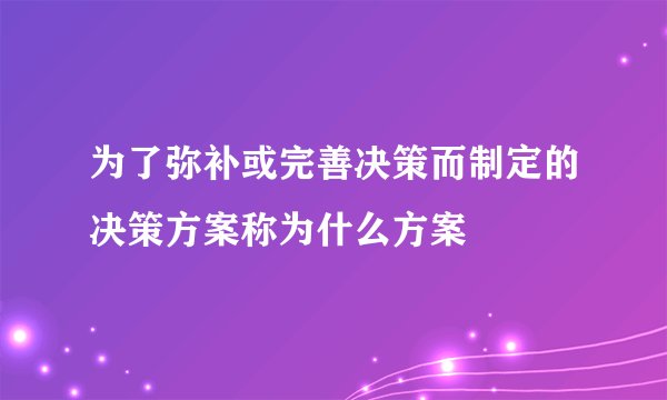 为了弥补或完善决策而制定的决策方案称为什么方案
