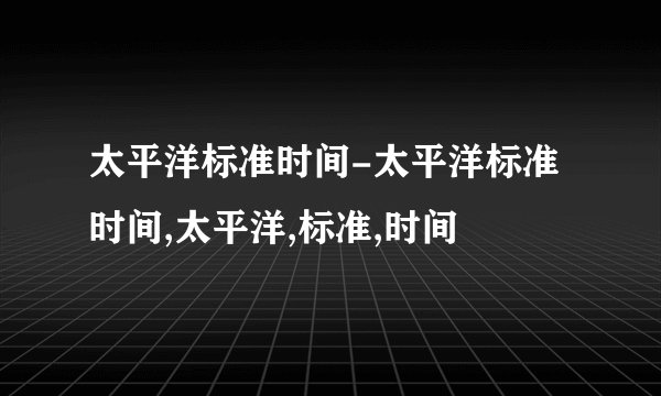 太平洋标准时间-太平洋标准时间,太平洋,标准,时间