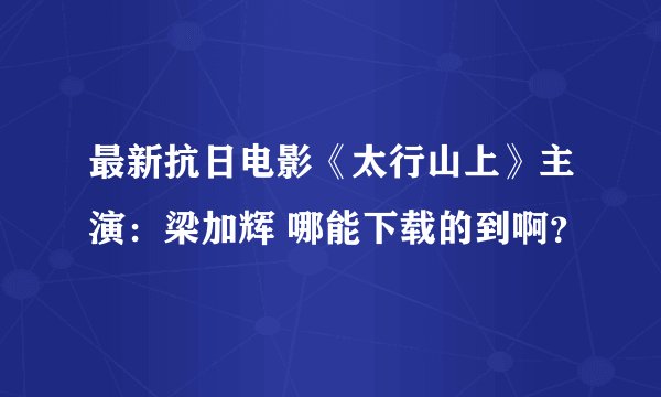最新抗日电影《太行山上》主演：梁加辉 哪能下载的到啊？