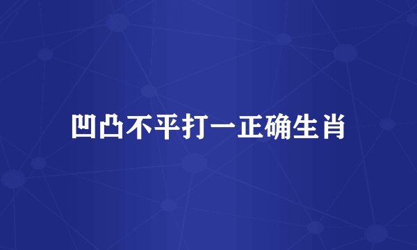 凹凸不平打一正确生肖
