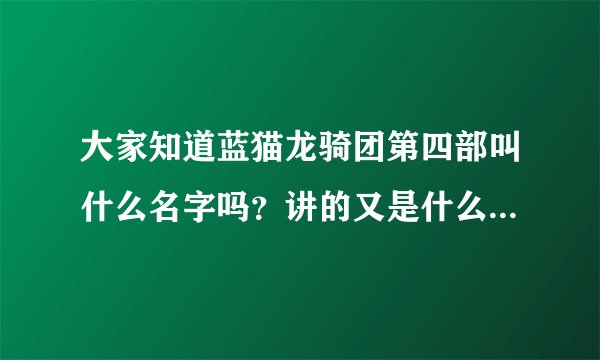 大家知道蓝猫龙骑团第四部叫什么名字吗？讲的又是什么？ 内幕人士拜托，透露一下嘛！~