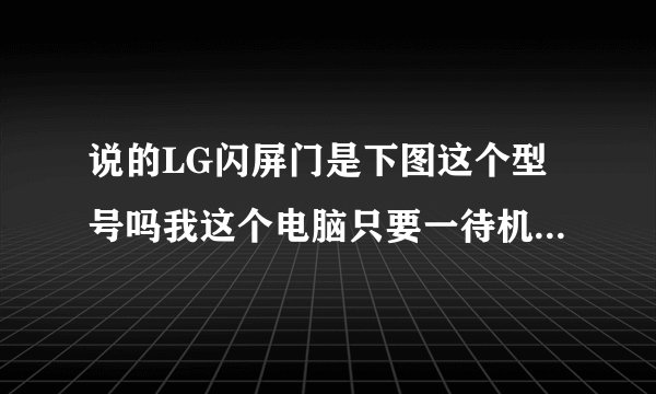 说的LG闪屏门是下图这个型号吗我这个电脑只要一待机再开机就闪屏一会又好了是屏幕的事吗