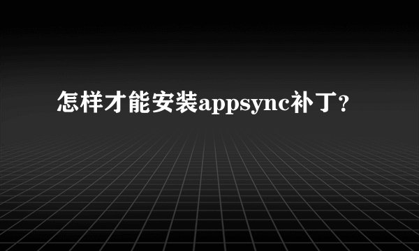 怎样才能安装appsync补丁？