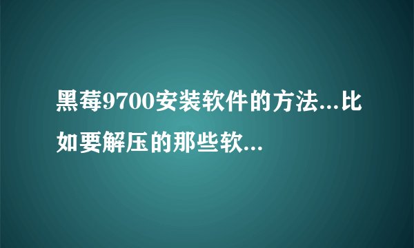 黑莓9700安装软件的方法...比如要解压的那些软件 要怎么在电脑上解压
