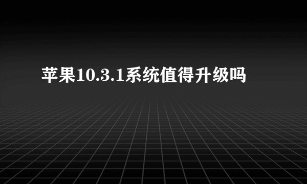 苹果10.3.1系统值得升级吗