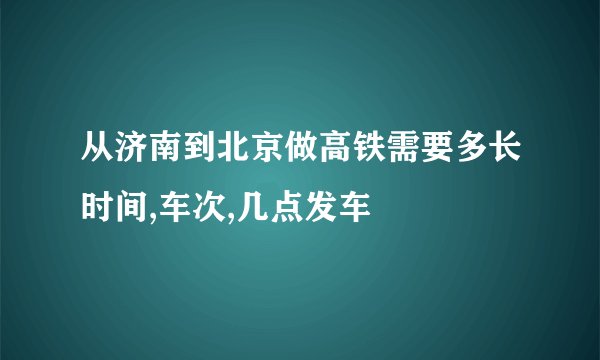 从济南到北京做高铁需要多长时间,车次,几点发车