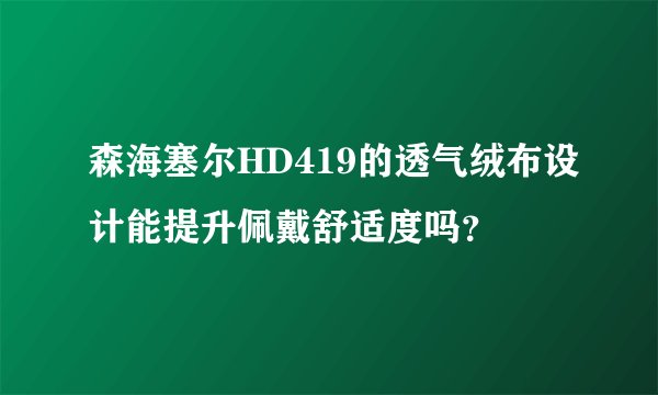 森海塞尔HD419的透气绒布设计能提升佩戴舒适度吗？