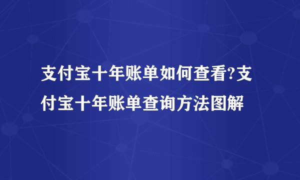支付宝十年账单如何查看?支付宝十年账单查询方法图解
