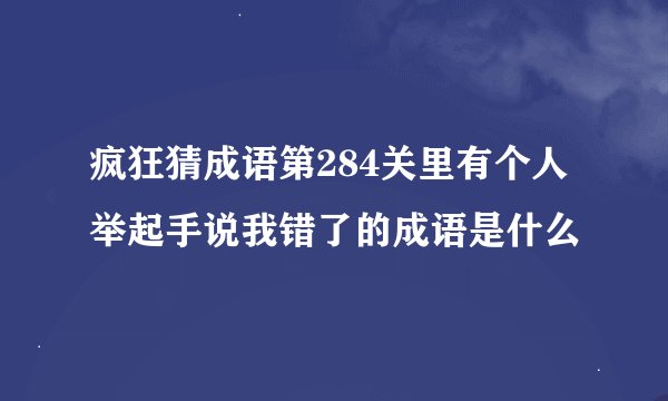 疯狂猜成语第284关里有个人举起手说我错了的成语是什么