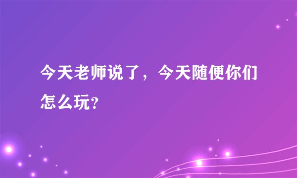 今天老师说了，今天随便你们怎么玩？