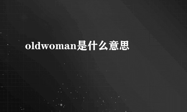 oldwoman是什么意思