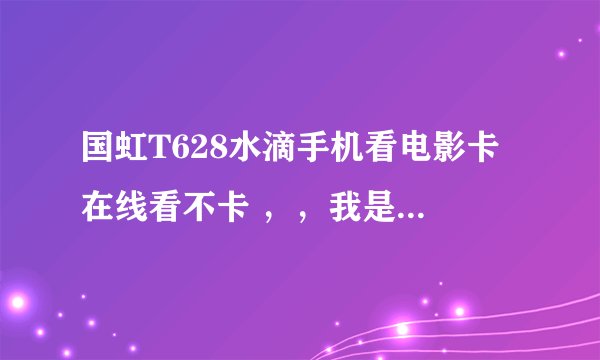 国虹T628水滴手机看电影卡 在线看不卡 ，，我是下载到内存卡里看的 有点卡，
