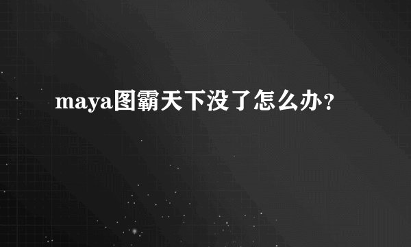 maya图霸天下没了怎么办？