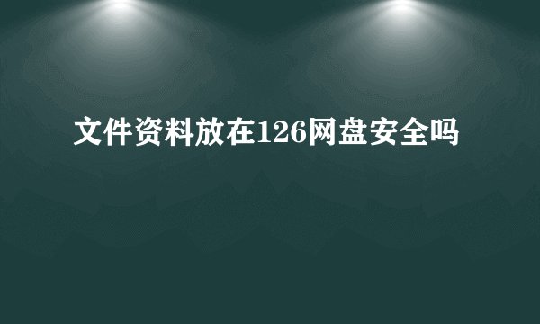 文件资料放在126网盘安全吗