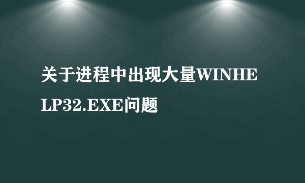关于进程中出现大量WINHELP32.EXE问题