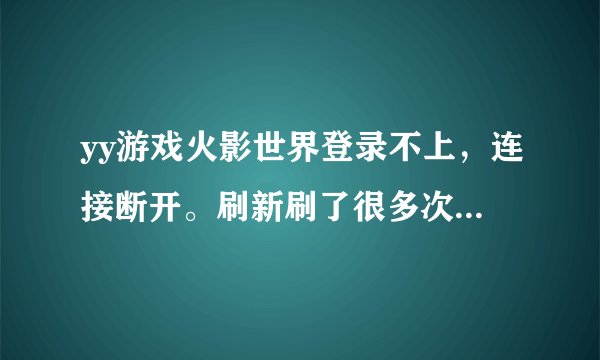 yy游戏火影世界登录不上，连接断开。刷新刷了很多次都没用。昨天还玩得好好的。怎么今天就不行了？