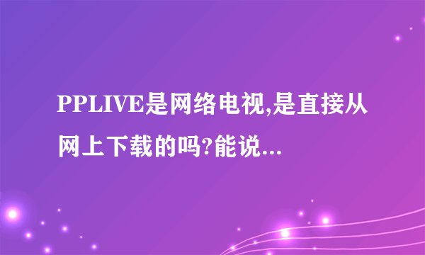 PPLIVE是网络电视,是直接从网上下载的吗?能说说具体怎么弄吗?