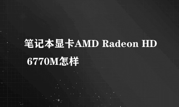 笔记本显卡AMD Radeon HD 6770M怎样