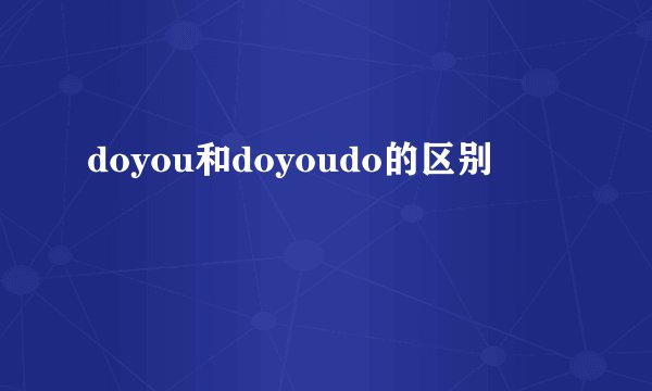 doyou和doyoudo的区别