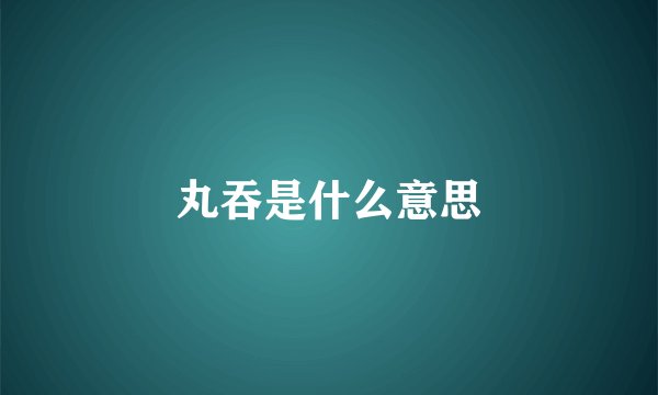 丸吞是什么意思