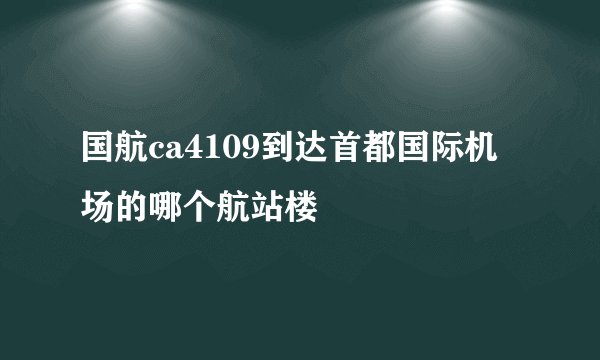 国航ca4109到达首都国际机场的哪个航站楼