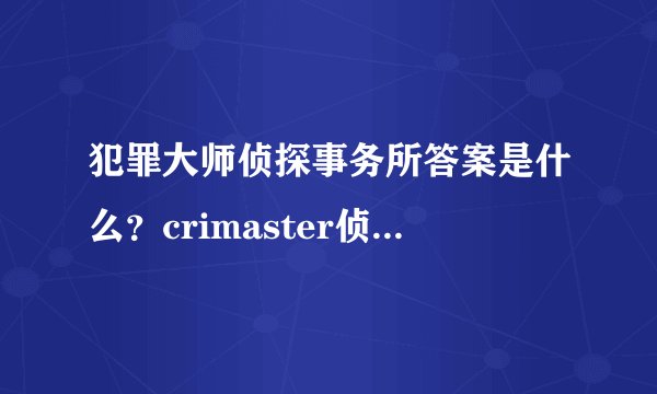 犯罪大师侦探事务所答案是什么？crimaster侦探事务所正确答案介绍