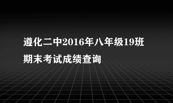 遵化二中2016年八年级19班期末考试成绩查询