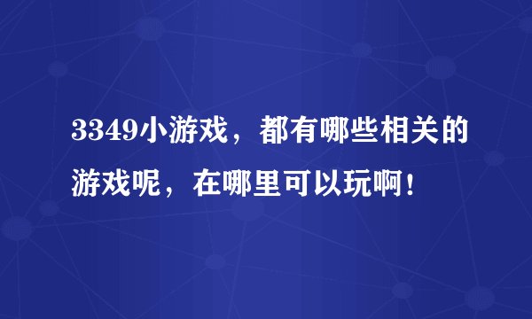 3349小游戏，都有哪些相关的游戏呢，在哪里可以玩啊！