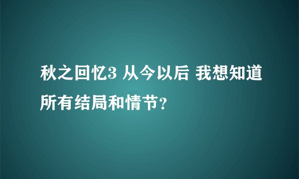 秋之回忆3 从今以后 我想知道所有结局和情节？