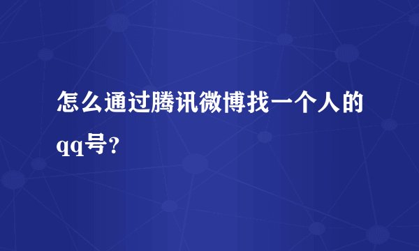 怎么通过腾讯微博找一个人的qq号？