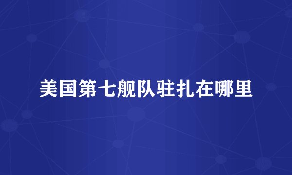 美国第七舰队驻扎在哪里