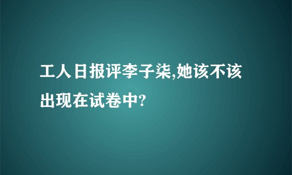 工人日报评李子柒,她该不该出现在试卷中?