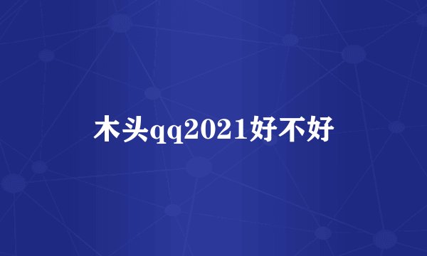 木头qq2021好不好