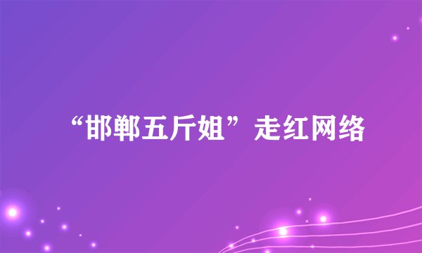 “邯郸五斤姐”走红网络