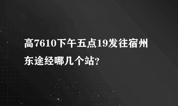 高7610下午五点19发往宿州东途经哪几个站？