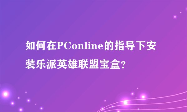 如何在PConline的指导下安装乐派英雄联盟宝盒？