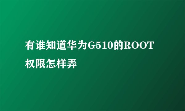 有谁知道华为G510的ROOT权限怎样弄