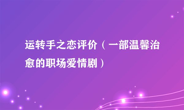 运转手之恋评价（一部温馨治愈的职场爱情剧）