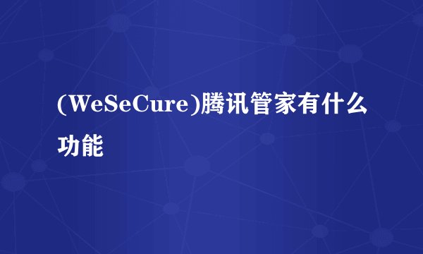 (WeSeCure)腾讯管家有什么功能