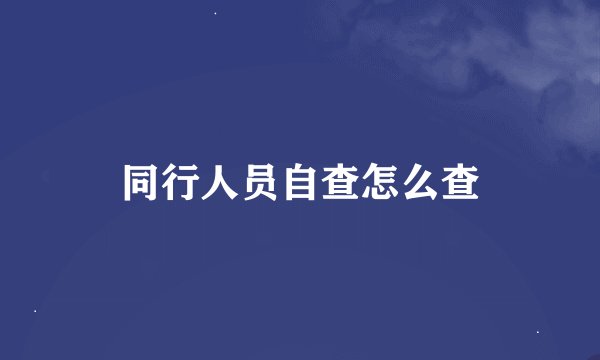 同行人员自查怎么查