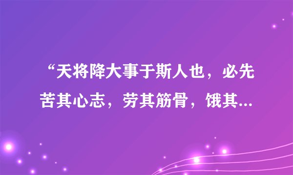 “天将降大事于斯人也，必先苦其心志，劳其筋骨，饿其体肤，空乏其身，动心忍性。增益其所不能。”翻译