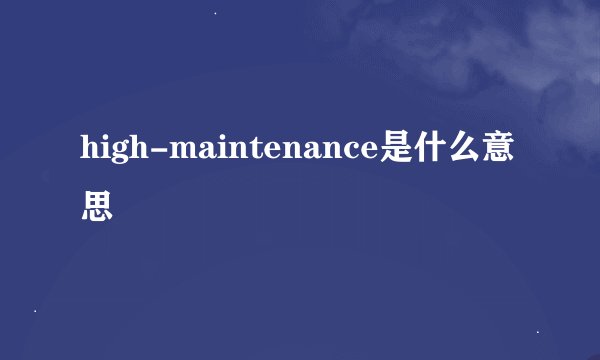 high-maintenance是什么意思
