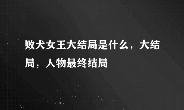 败犬女王大结局是什么，大结局，人物最终结局