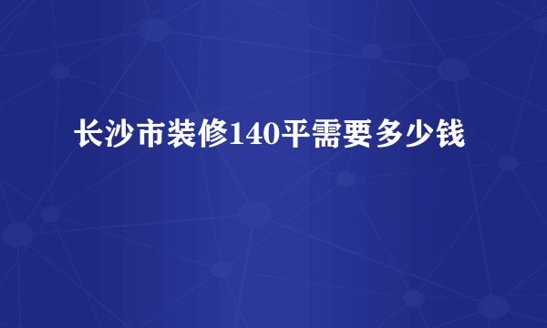 长沙市装修140平需要多少钱