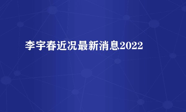 李宇春近况最新消息2022