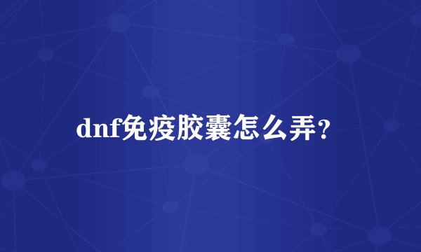dnf免疫胶囊怎么弄？