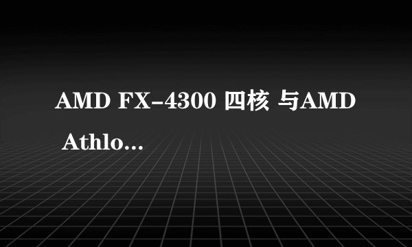 AMD FX-4300 四核 与AMD Athlon(速龙)Ⅱ X4 641四核 哪个好