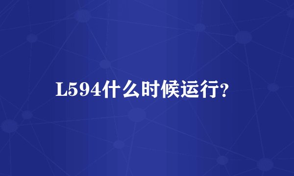 L594什么时候运行？