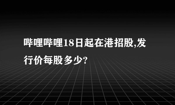 哔哩哔哩18日起在港招股,发行价每股多少?