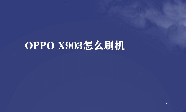 OPPO X903怎么刷机